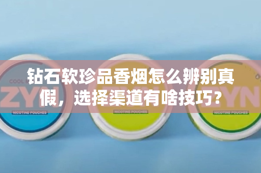 钻石软珍品香烟怎么辨别真假，选择渠道有啥技巧？